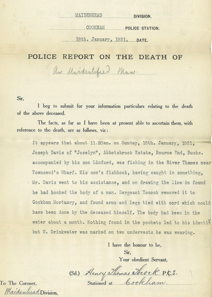 Police report on the death on an unidentified man, Maidenhead Division, Cookham Police Station. Report states that at 11:30am on Sunday 18 January 1931, Joseph Davis of Bourne End, Buckinghamshire, was fishing with his son, Linford, in the River Thames near Townsend’s Wharf, when his son’s fishhook caught onto the body of a man. Seargeant Tocock removed it to Cookham Mortuary, and found arms and legs tied with cord which could have been done by the deceased himself. The body had been in the water about a month.